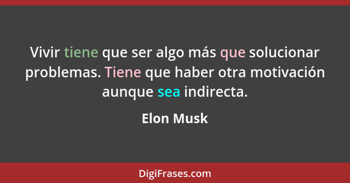 Vivir tiene que ser algo más que solucionar problemas. Tiene que haber otra motivación aunque sea indirecta.... - Elon Musk