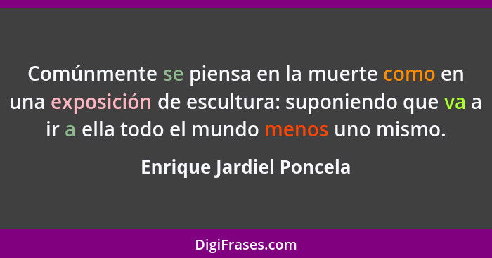 Comúnmente se piensa en la muerte como en una exposición de escultura: suponiendo que va a ir a ella todo el mundo menos uno... - Enrique Jardiel Poncela