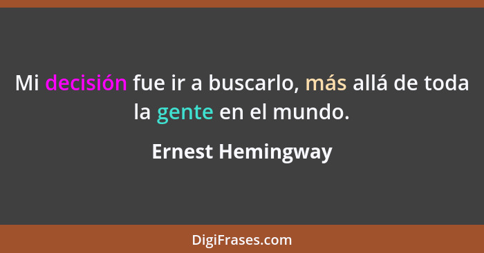 Mi decisión fue ir a buscarlo, más allá de toda la gente en el mundo.... - Ernest Hemingway