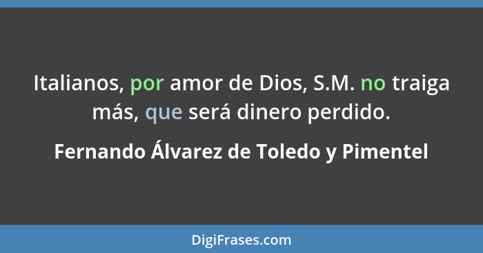 Italianos, por amor de Dios, S.M. no traiga más, que será dinero perdido.... - Fernando Álvarez de Toledo y Pimentel