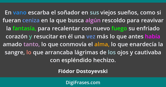 En vano escarba el soñador en sus viejos sueños, como si fueran ceniza en la que busca algún rescoldo para reavivar la fantasía,... - Fiódor Dostoyevski