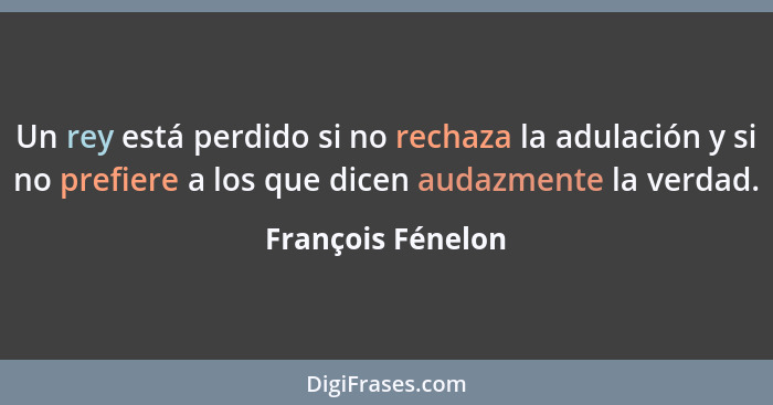 Un rey está perdido si no rechaza la adulación y si no prefiere a los que dicen audazmente la verdad.... - François Fénelon