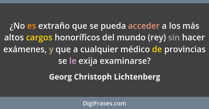 ¿No es extraño que se pueda acceder a los más altos cargos honoríficos del mundo (rey) sin hacer exámenes, y que a cualq... - Georg Christoph Lichtenberg