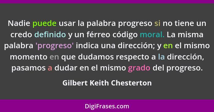 Nadie puede usar la palabra progreso si no tiene un credo definido y un férreo código moral. La misma palabra 'progreso' in... - Gilbert Keith Chesterton