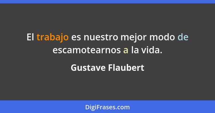 El trabajo es nuestro mejor modo de escamotearnos a la vida.... - Gustave Flaubert