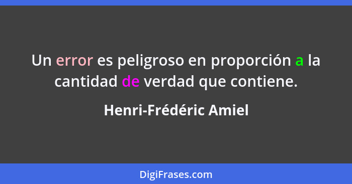 Un error es peligroso en proporción a la cantidad de verdad que contiene.... - Henri-Frédéric Amiel