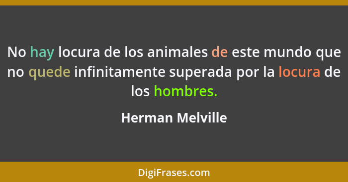 No hay locura de los animales de este mundo que no quede infinitamente superada por la locura de los hombres.... - Herman Melville