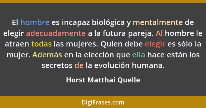 El hombre es incapaz biológica y mentalmente de elegir adecuadamente a la futura pareja. Al hombre le atraen todas las mujeres.... - Horst Matthai Quelle