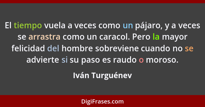 El tiempo vuela a veces como un pájaro, y a veces se arrastra como un caracol. Pero la mayor felicidad del hombre sobreviene cuando n... - Iván Turguénev