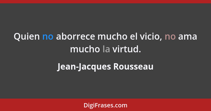 Quien no aborrece mucho el vicio, no ama mucho la virtud.... - Jean-Jacques Rousseau