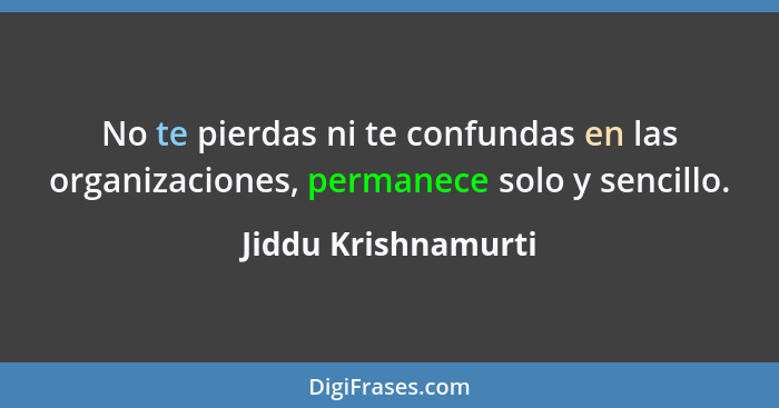 No te pierdas ni te confundas en las organizaciones, permanece solo y sencillo.... - Jiddu Krishnamurti