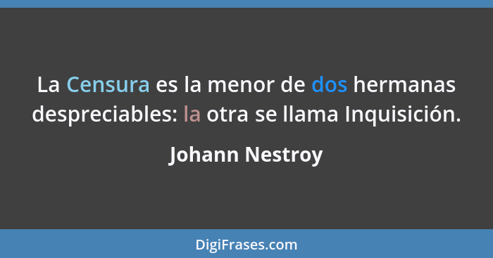 La Censura es la menor de dos hermanas despreciables: la otra se llama Inquisición.... - Johann Nestroy