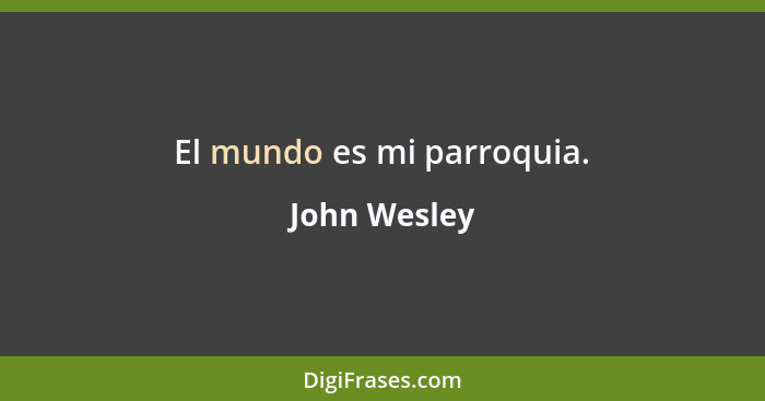 El mundo es mi parroquia.... - John Wesley