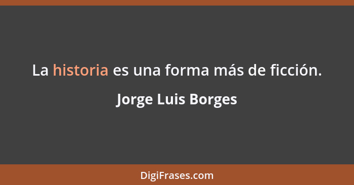 La historia es una forma más de ficción.... - Jorge Luis Borges