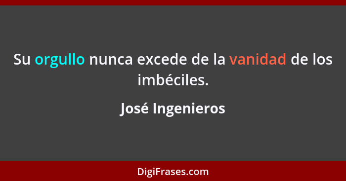 Su orgullo nunca excede de la vanidad de los imbéciles.... - José Ingenieros