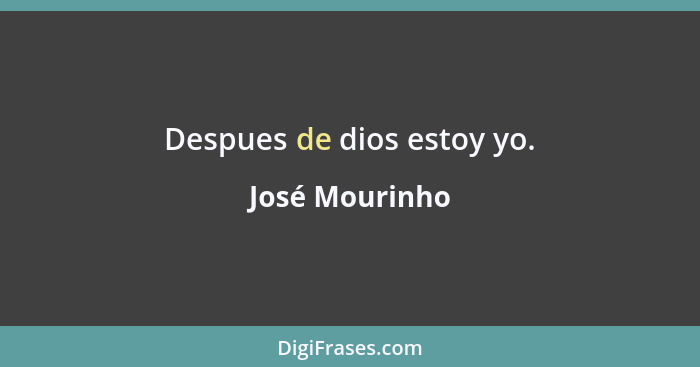 Despues de dios estoy yo.... - José Mourinho