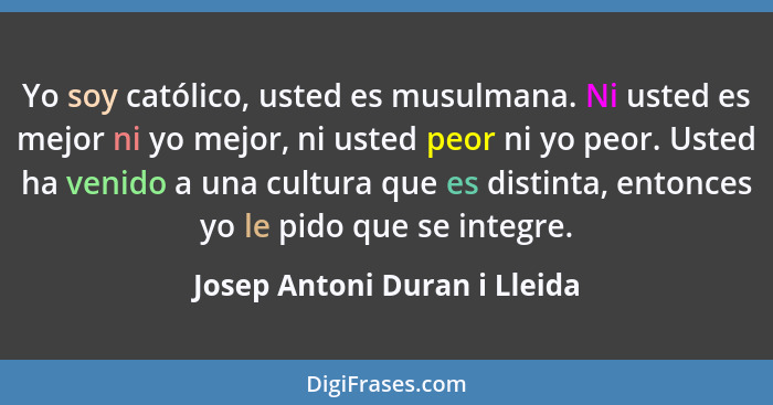 Yo soy católico, usted es musulmana. Ni usted es mejor ni yo mejor, ni usted peor ni yo peor. Usted ha venido a una cult... - Josep Antoni Duran i Lleida