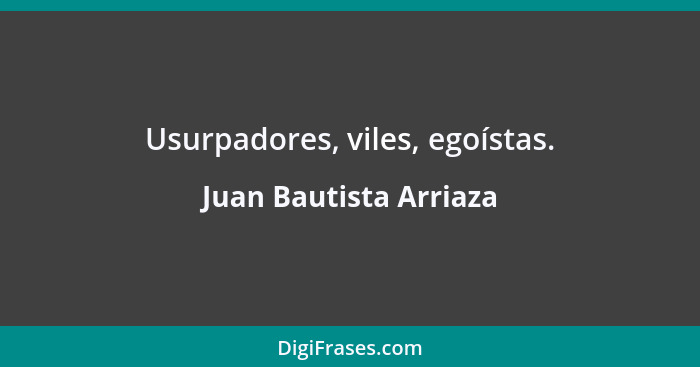 Usurpadores, viles, egoístas.... - Juan Bautista Arriaza