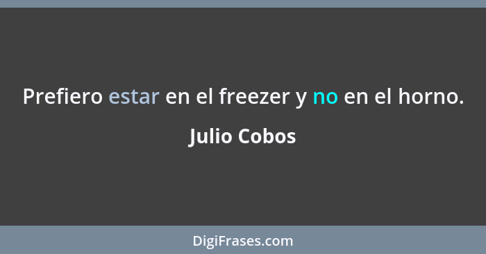 Prefiero estar en el freezer y no en el horno.... - Julio Cobos