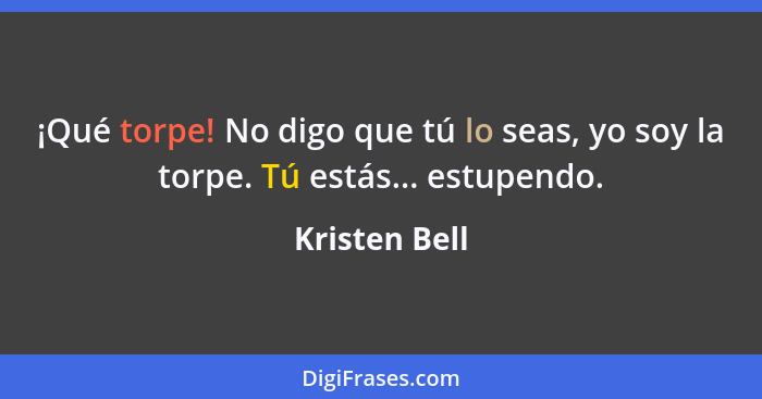 ¡Qué torpe! No digo que tú lo seas, yo soy la torpe. Tú estás... estupendo.... - Kristen Bell