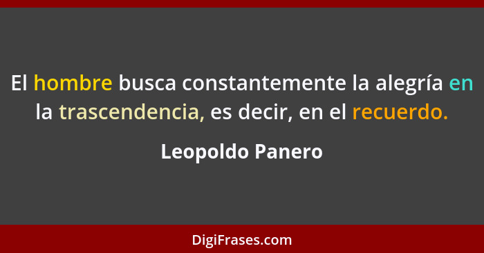 El hombre busca constantemente la alegría en la trascendencia, es decir, en el recuerdo.... - Leopoldo Panero