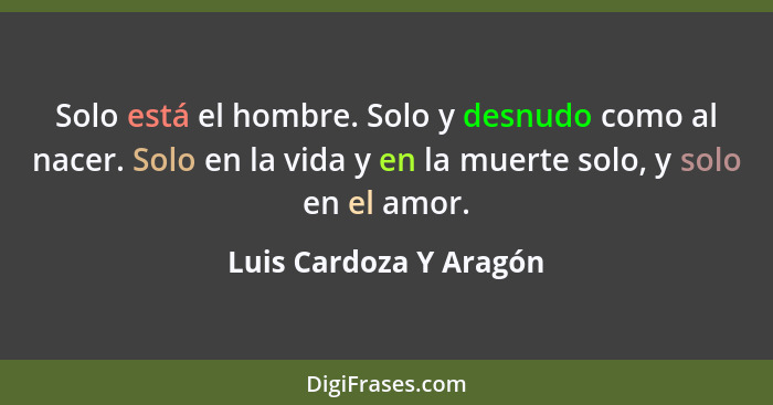 Solo está el hombre. Solo y desnudo como al nacer. Solo en la vida y en la muerte solo, y solo en el amor.... - Luis Cardoza Y Aragón