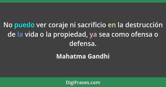 No puedo ver coraje ni sacrificio en la destrucción de la vida o la propiedad, ya sea como ofensa o defensa.... - Mahatma Gandhi