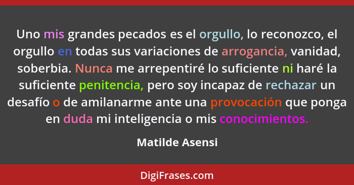 Uno mis grandes pecados es el orgullo, lo reconozco, el orgullo en todas sus variaciones de arrogancia, vanidad, soberbia. Nunca me a... - Matilde Asensi