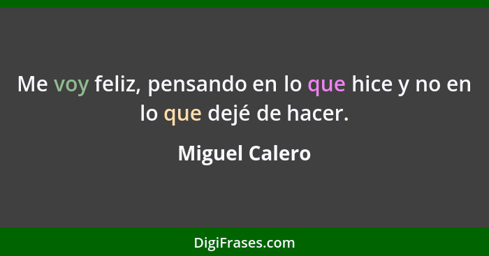 Me voy feliz, pensando en lo que hice y no en lo que dejé de hacer.... - Miguel Calero