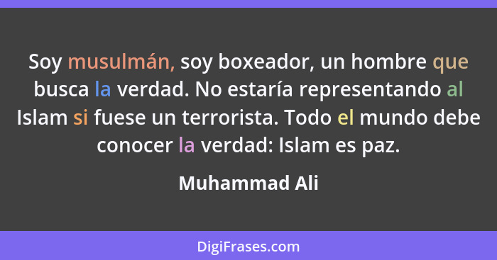 Soy musulmán, soy boxeador, un hombre que busca la verdad. No estaría representando al Islam si fuese un terrorista. Todo el mundo debe... - Muhammad Ali