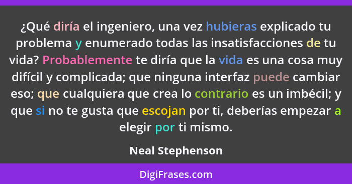 ¿Qué diría el ingeniero, una vez hubieras explicado tu problema y enumerado todas las insatisfacciones de tu vida? Probablemente te... - Neal Stephenson