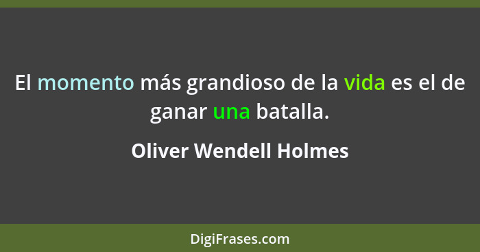 El momento más grandioso de la vida es el de ganar una batalla.... - Oliver Wendell Holmes