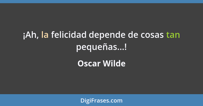¡Ah, la felicidad depende de cosas tan pequeñas...!... - Oscar Wilde