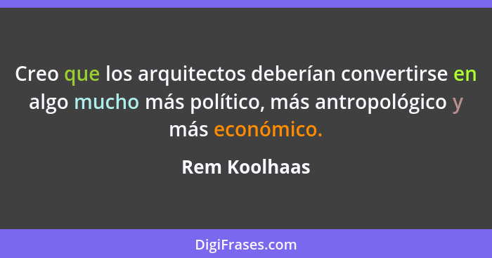 Creo que los arquitectos deberían convertirse en algo mucho más político, más antropológico y más económico.... - Rem Koolhaas
