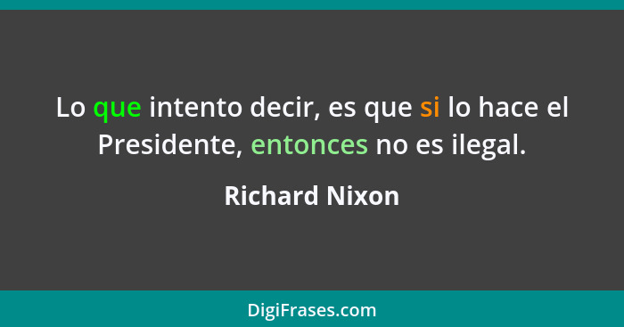 Lo que intento decir, es que si lo hace el Presidente, entonces no es ilegal.... - Richard Nixon