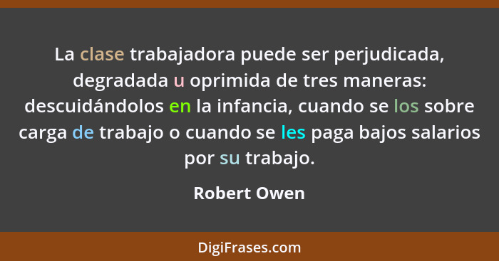 La clase trabajadora puede ser perjudicada, degradada u oprimida de tres maneras: descuidándolos en la infancia, cuando se los sobre car... - Robert Owen