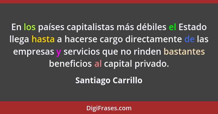 En los países capitalistas más débiles el Estado llega hasta a hacerse cargo directamente de las empresas y servicios que no rinde... - Santiago Carrillo