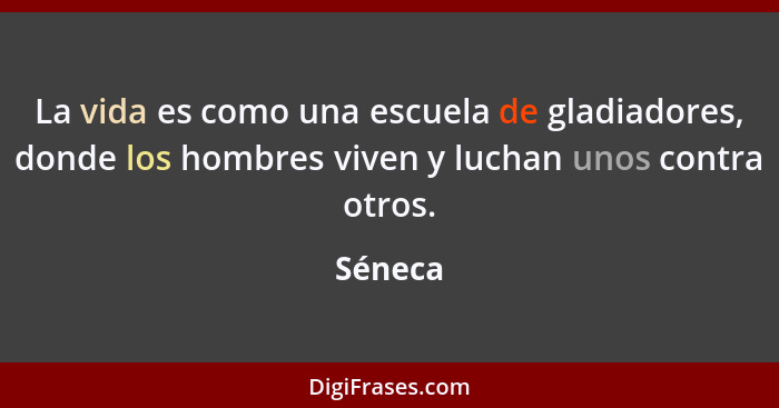 La vida es como una escuela de gladiadores, donde los hombres viven y luchan unos contra otros.... - Séneca