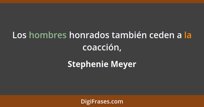 Los hombres honrados también ceden a la coacción,... - Stephenie Meyer