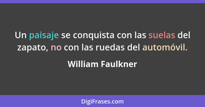 Un paisaje se conquista con las suelas del zapato, no con las ruedas del automóvil.... - William Faulkner