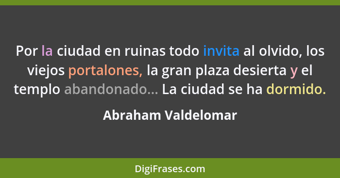 Por la ciudad en ruinas todo invita al olvido, los viejos portalones, la gran plaza desierta y el templo abandonado... La ciudad... - Abraham Valdelomar