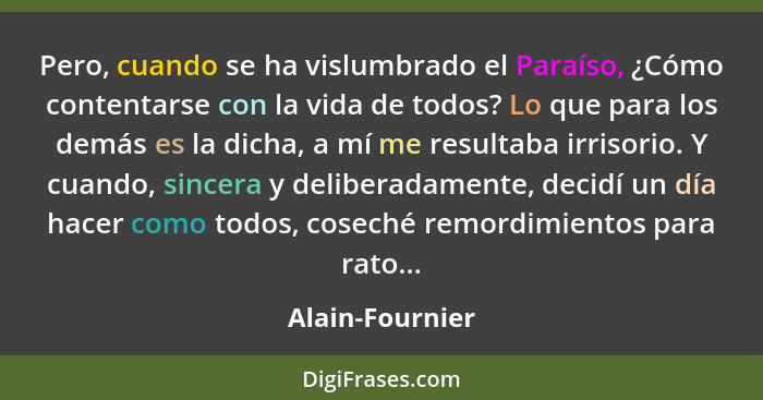 Pero, cuando se ha vislumbrado el Paraíso, ¿Cómo contentarse con la vida de todos? Lo que para los demás es la dicha, a mí me resulta... - Alain-Fournier