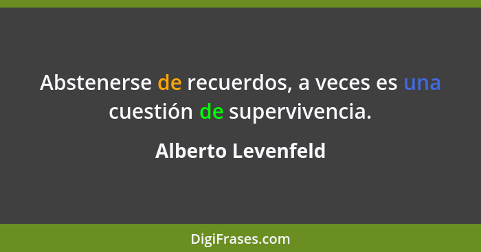 Abstenerse de recuerdos, a veces es una cuestión de supervivencia.... - Alberto Levenfeld