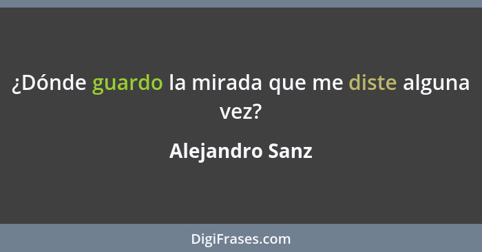 ¿Dónde guardo la mirada que me diste alguna vez?... - Alejandro Sanz