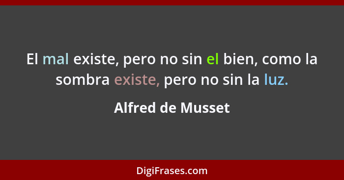 El mal existe, pero no sin el bien, como la sombra existe, pero no sin la luz.... - Alfred de Musset