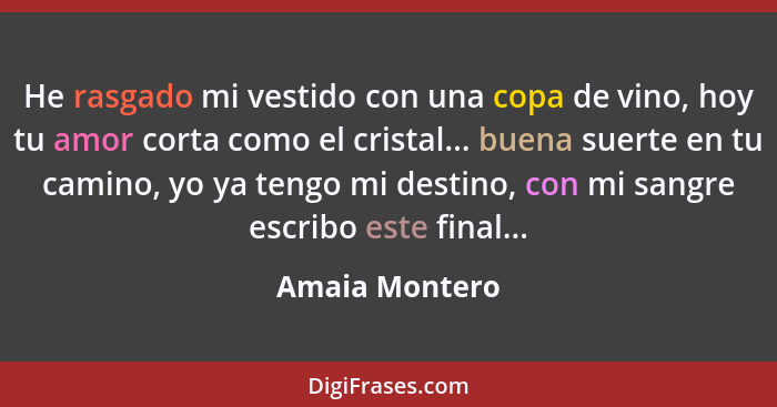 He rasgado mi vestido con una copa de vino, hoy tu amor corta como el cristal... buena suerte en tu camino, yo ya tengo mi destino, co... - Amaia Montero