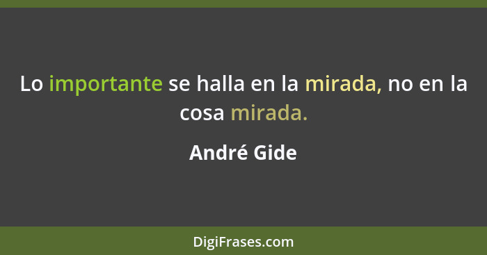 Lo importante se halla en la mirada, no en la cosa mirada.... - André Gide