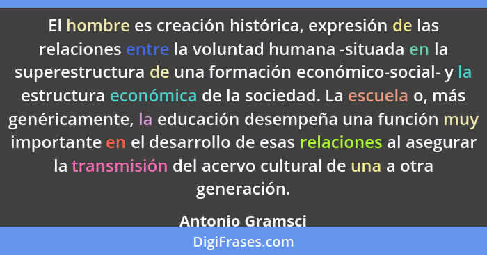 El hombre es creación histórica, expresión de las relaciones entre la voluntad humana -situada en la superestructura de una formació... - Antonio Gramsci