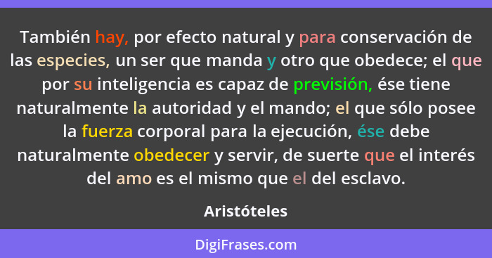 También hay, por efecto natural y para conservación de las especies, un ser que manda y otro que obedece; el que por su inteligencia es... - Aristóteles