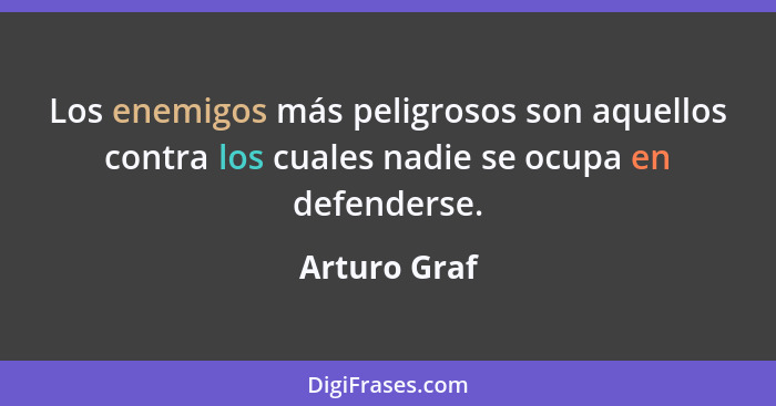 Los enemigos más peligrosos son aquellos contra los cuales nadie se ocupa en defenderse.... - Arturo Graf